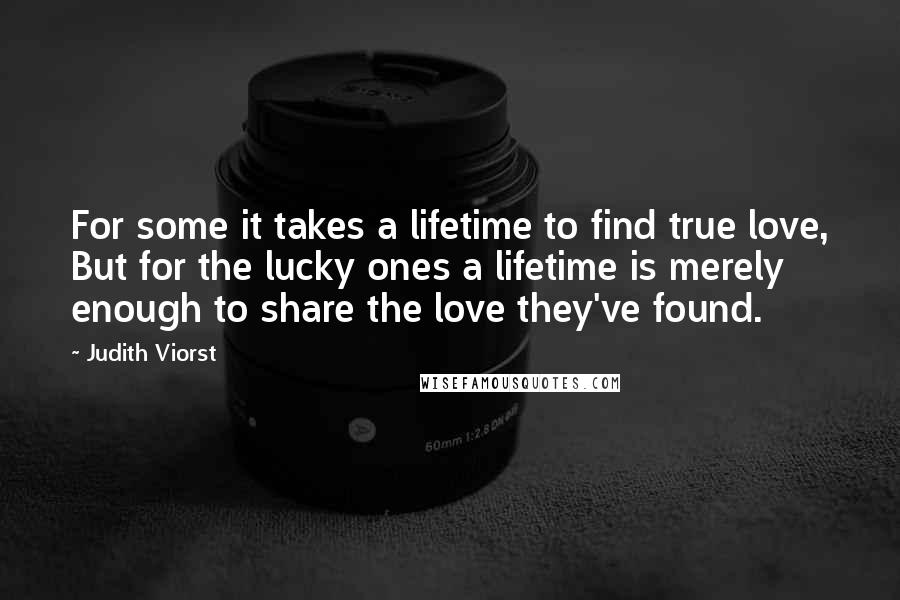 Judith Viorst Quotes: For some it takes a lifetime to find true love, But for the lucky ones a lifetime is merely enough to share the love they've found.