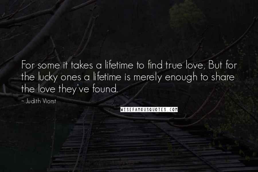 Judith Viorst Quotes: For some it takes a lifetime to find true love, But for the lucky ones a lifetime is merely enough to share the love they've found.