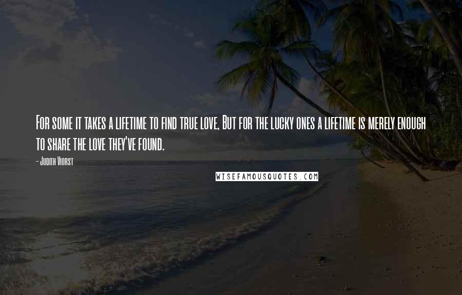 Judith Viorst Quotes: For some it takes a lifetime to find true love, But for the lucky ones a lifetime is merely enough to share the love they've found.