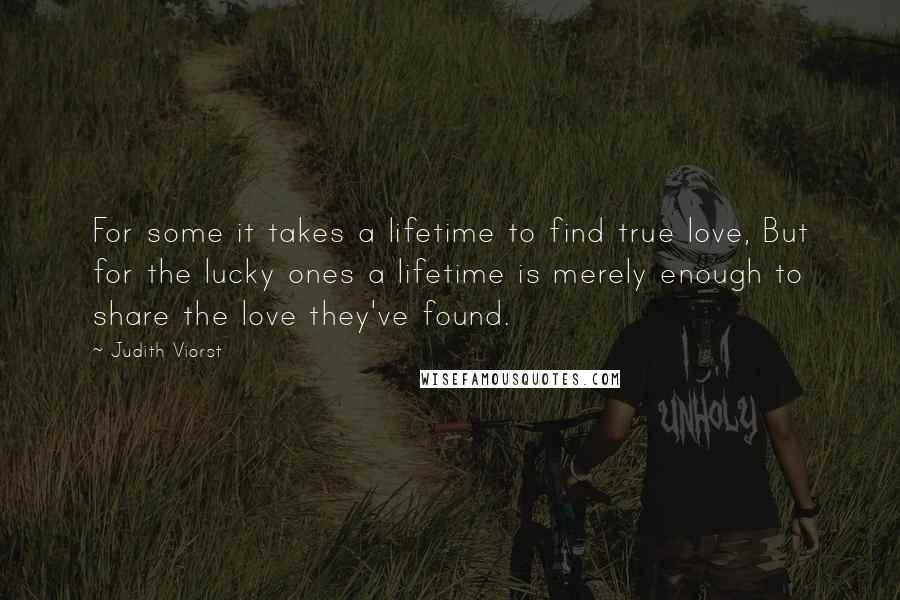 Judith Viorst Quotes: For some it takes a lifetime to find true love, But for the lucky ones a lifetime is merely enough to share the love they've found.