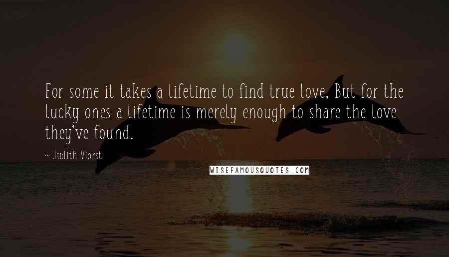 Judith Viorst Quotes: For some it takes a lifetime to find true love, But for the lucky ones a lifetime is merely enough to share the love they've found.