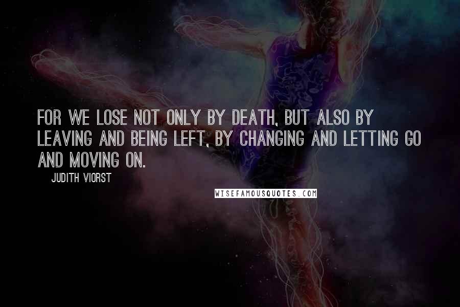 Judith Viorst Quotes: For we lose not only by death, but also by leaving and being left, by changing and letting go and moving on.
