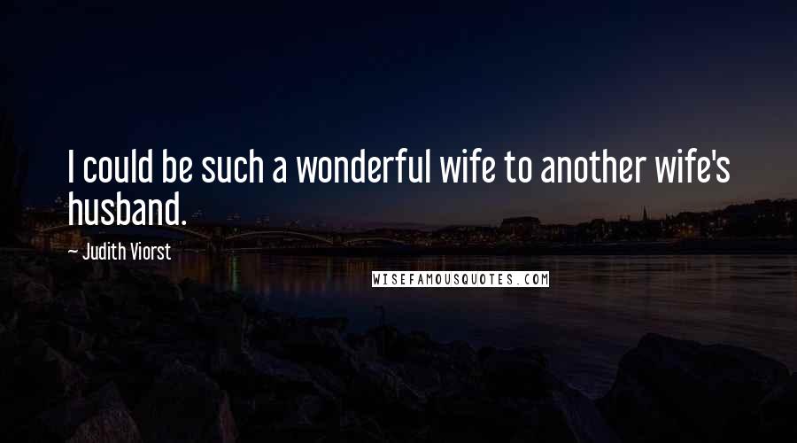 Judith Viorst Quotes: I could be such a wonderful wife to another wife's husband.