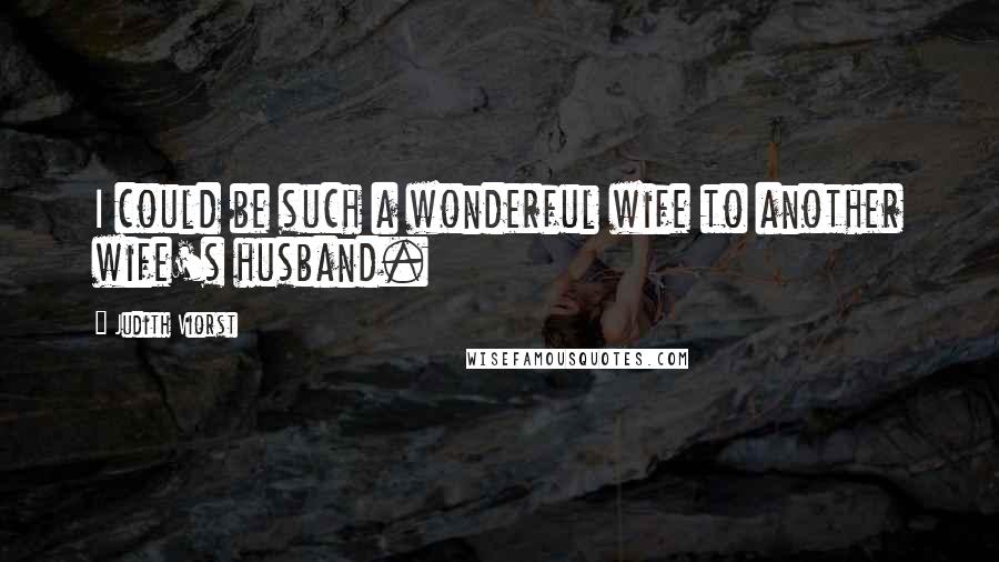 Judith Viorst Quotes: I could be such a wonderful wife to another wife's husband.