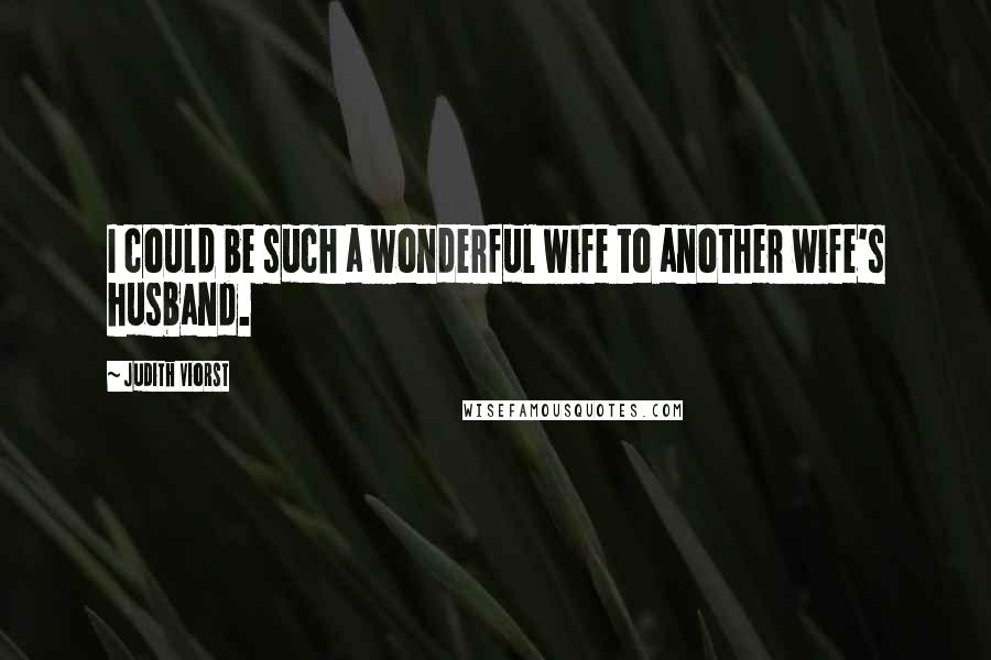 Judith Viorst Quotes: I could be such a wonderful wife to another wife's husband.