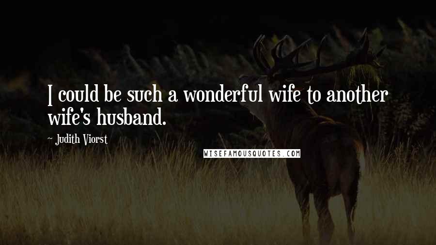 Judith Viorst Quotes: I could be such a wonderful wife to another wife's husband.