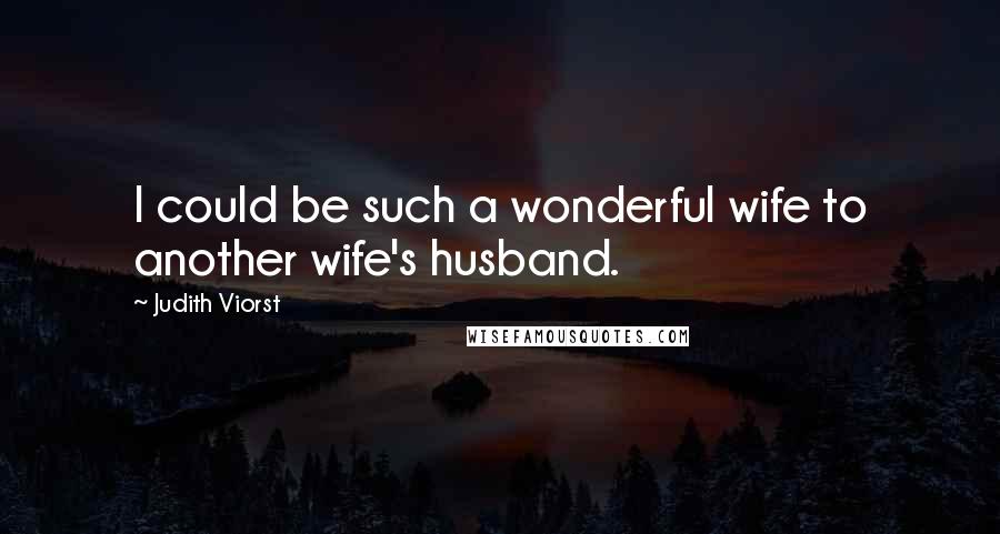 Judith Viorst Quotes: I could be such a wonderful wife to another wife's husband.