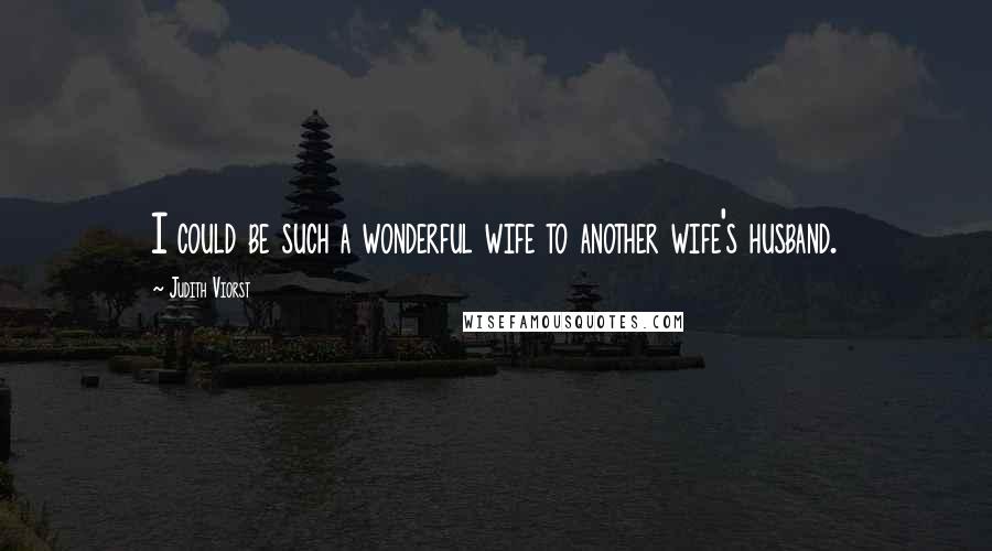 Judith Viorst Quotes: I could be such a wonderful wife to another wife's husband.