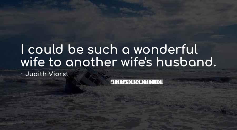 Judith Viorst Quotes: I could be such a wonderful wife to another wife's husband.