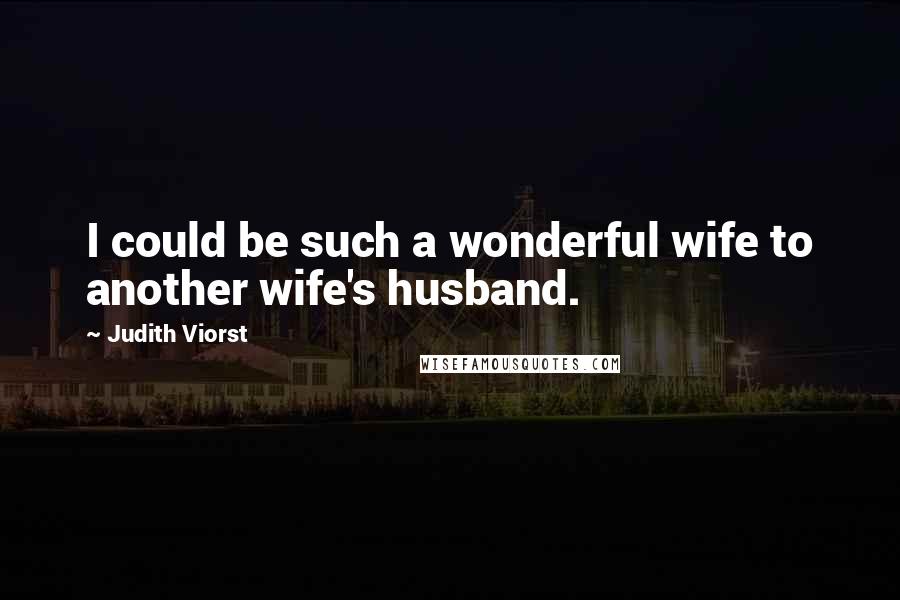 Judith Viorst Quotes: I could be such a wonderful wife to another wife's husband.