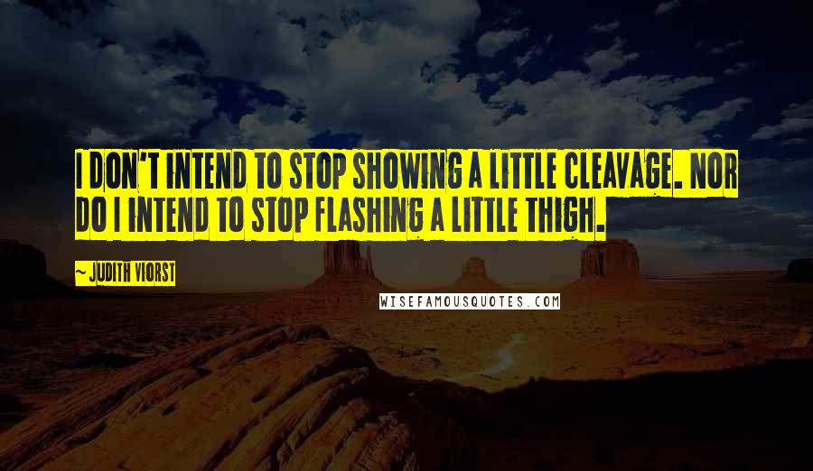 Judith Viorst Quotes: I don't intend to stop showing a little cleavage. Nor do I intend to stop flashing a little thigh.