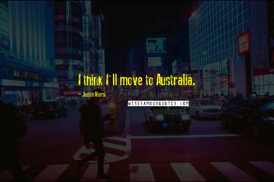 Judith Viorst Quotes: I think I'll move to Australia.