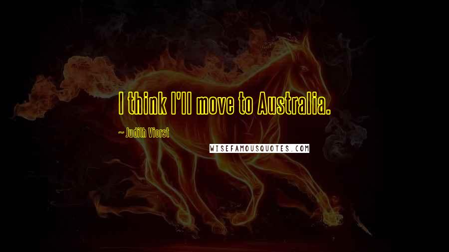 Judith Viorst Quotes: I think I'll move to Australia.