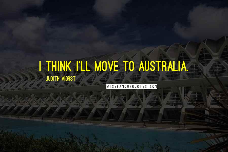 Judith Viorst Quotes: I think I'll move to Australia.