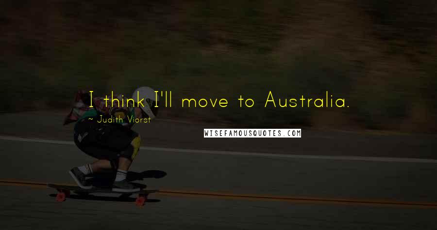 Judith Viorst Quotes: I think I'll move to Australia.