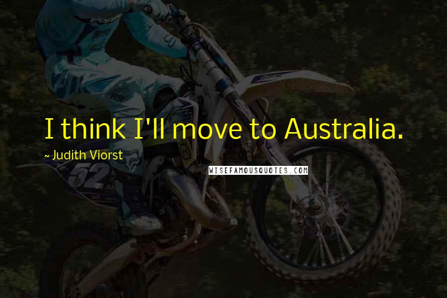 Judith Viorst Quotes: I think I'll move to Australia.