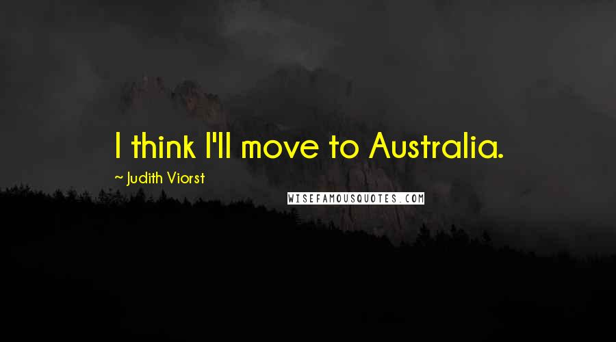 Judith Viorst Quotes: I think I'll move to Australia.