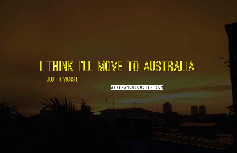 Judith Viorst Quotes: I think I'll move to Australia.