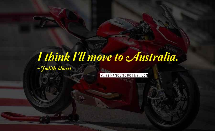 Judith Viorst Quotes: I think I'll move to Australia.