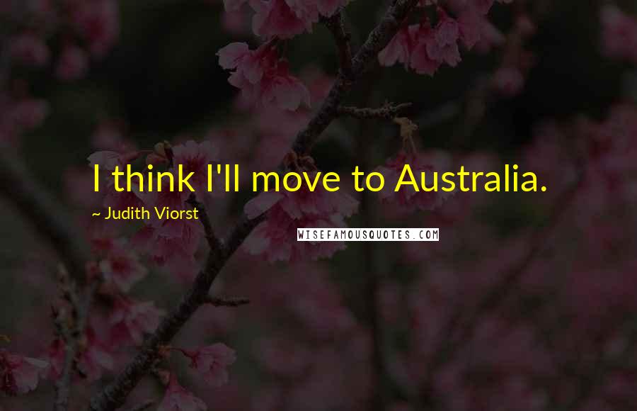 Judith Viorst Quotes: I think I'll move to Australia.