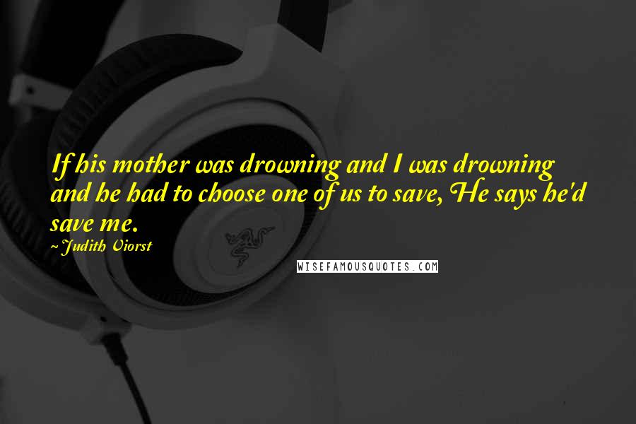 Judith Viorst Quotes: If his mother was drowning and I was drowning and he had to choose one of us to save, He says he'd save me.