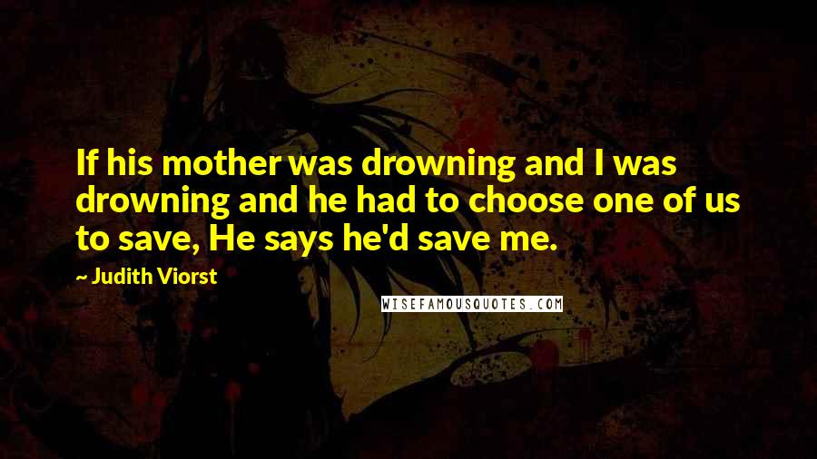 Judith Viorst Quotes: If his mother was drowning and I was drowning and he had to choose one of us to save, He says he'd save me.