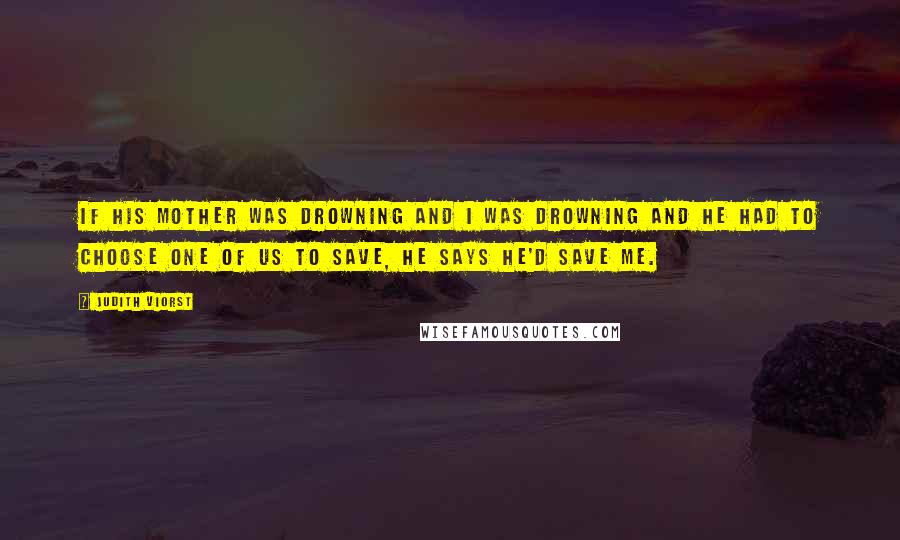 Judith Viorst Quotes: If his mother was drowning and I was drowning and he had to choose one of us to save, He says he'd save me.