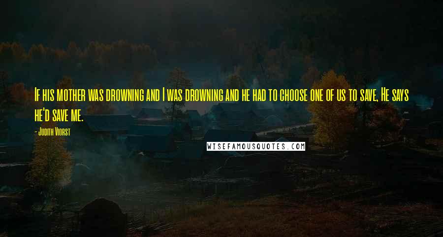 Judith Viorst Quotes: If his mother was drowning and I was drowning and he had to choose one of us to save, He says he'd save me.