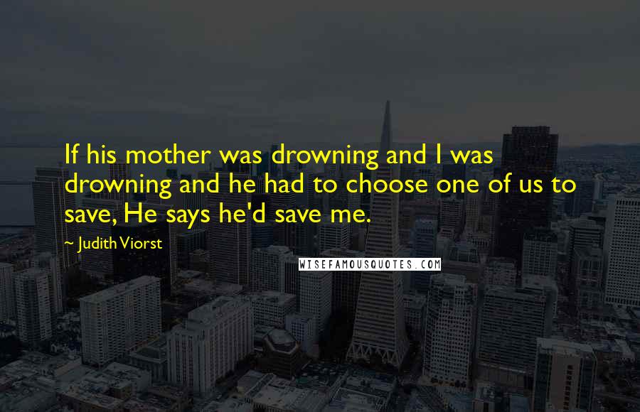 Judith Viorst Quotes: If his mother was drowning and I was drowning and he had to choose one of us to save, He says he'd save me.