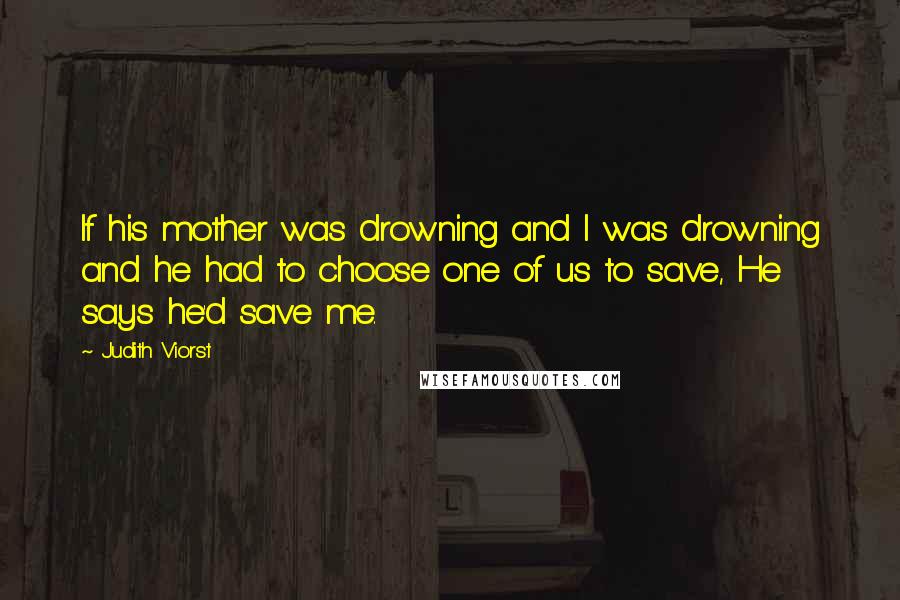 Judith Viorst Quotes: If his mother was drowning and I was drowning and he had to choose one of us to save, He says he'd save me.