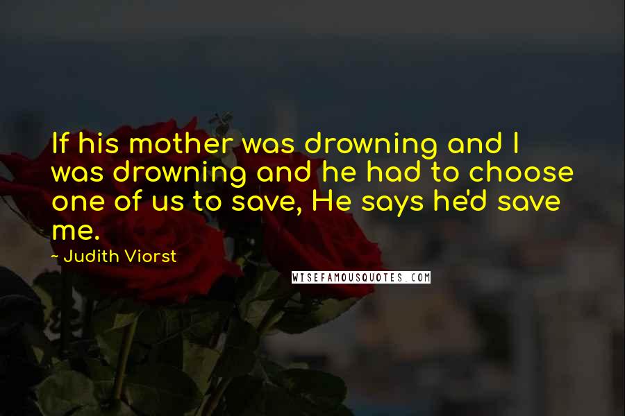 Judith Viorst Quotes: If his mother was drowning and I was drowning and he had to choose one of us to save, He says he'd save me.