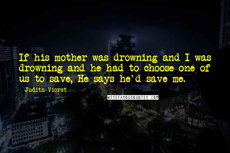 Judith Viorst Quotes: If his mother was drowning and I was drowning and he had to choose one of us to save, He says he'd save me.