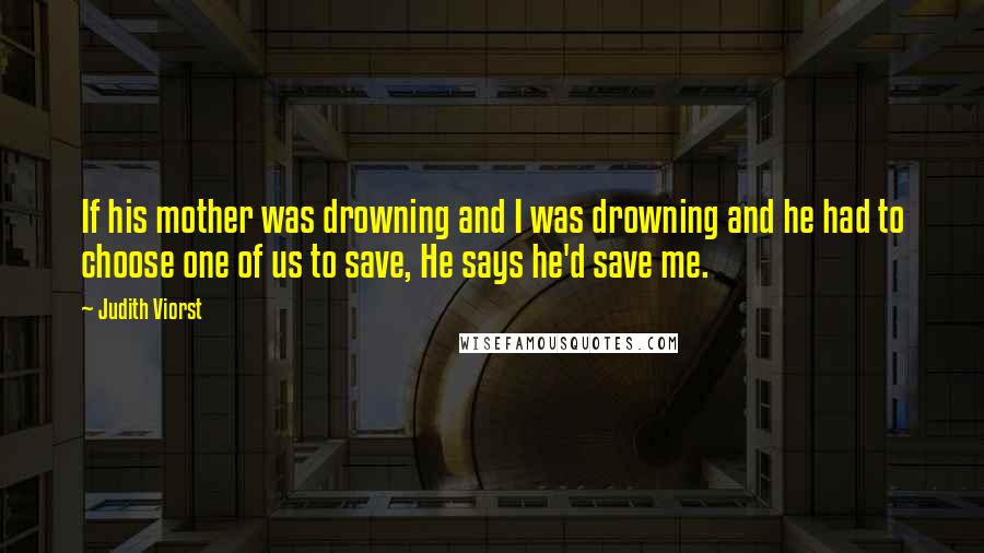 Judith Viorst Quotes: If his mother was drowning and I was drowning and he had to choose one of us to save, He says he'd save me.