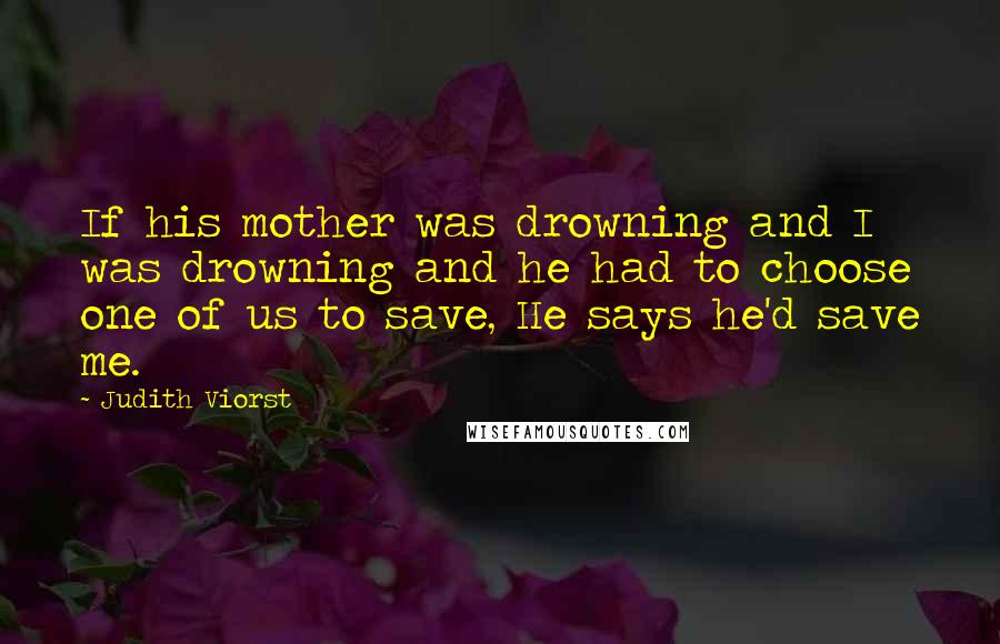 Judith Viorst Quotes: If his mother was drowning and I was drowning and he had to choose one of us to save, He says he'd save me.