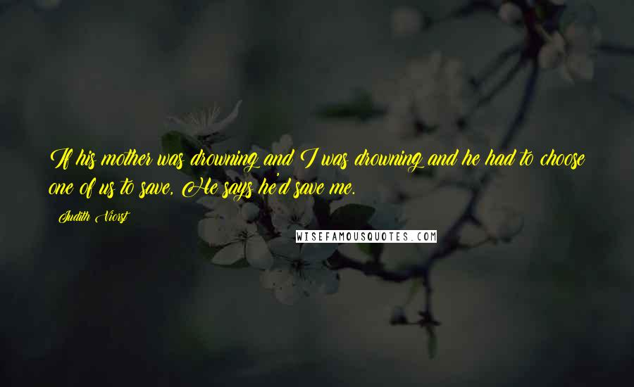 Judith Viorst Quotes: If his mother was drowning and I was drowning and he had to choose one of us to save, He says he'd save me.