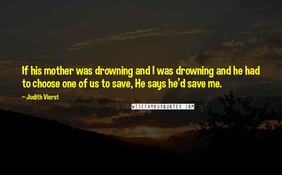 Judith Viorst Quotes: If his mother was drowning and I was drowning and he had to choose one of us to save, He says he'd save me.