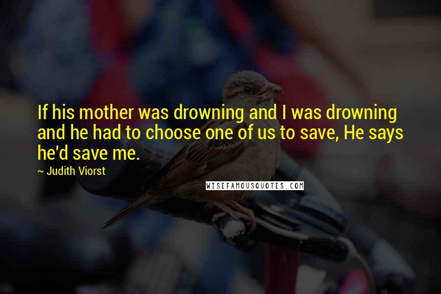 Judith Viorst Quotes: If his mother was drowning and I was drowning and he had to choose one of us to save, He says he'd save me.