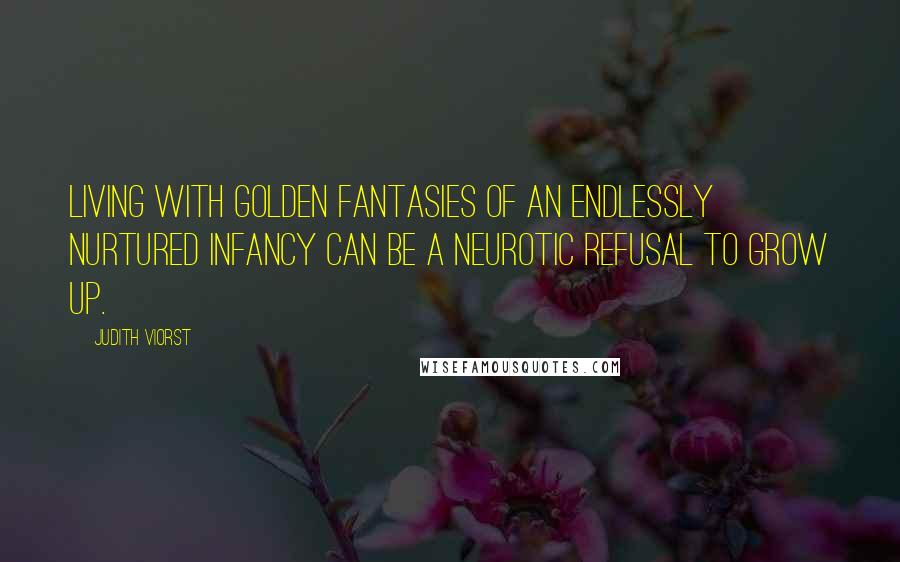 Judith Viorst Quotes: Living with golden fantasies of an endlessly nurtured infancy can be a neurotic refusal to grow up.