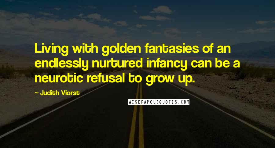 Judith Viorst Quotes: Living with golden fantasies of an endlessly nurtured infancy can be a neurotic refusal to grow up.