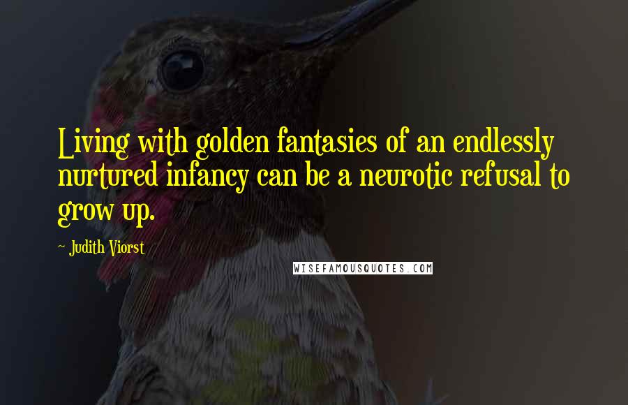 Judith Viorst Quotes: Living with golden fantasies of an endlessly nurtured infancy can be a neurotic refusal to grow up.
