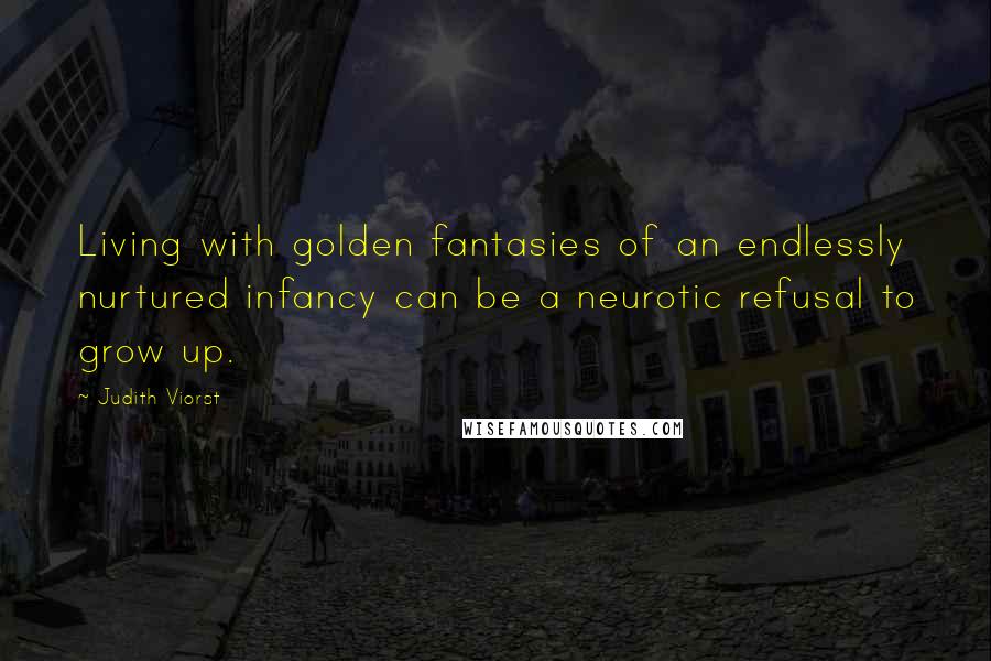 Judith Viorst Quotes: Living with golden fantasies of an endlessly nurtured infancy can be a neurotic refusal to grow up.