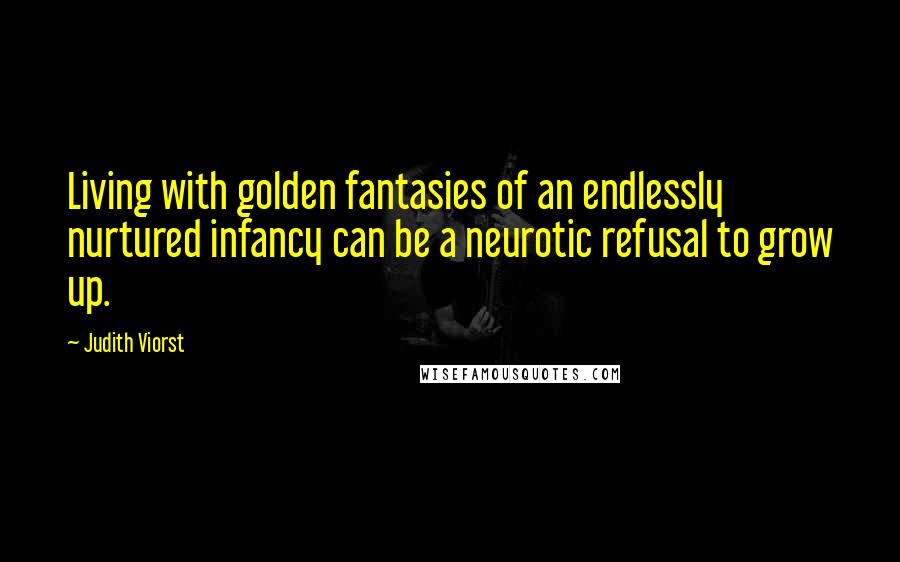 Judith Viorst Quotes: Living with golden fantasies of an endlessly nurtured infancy can be a neurotic refusal to grow up.