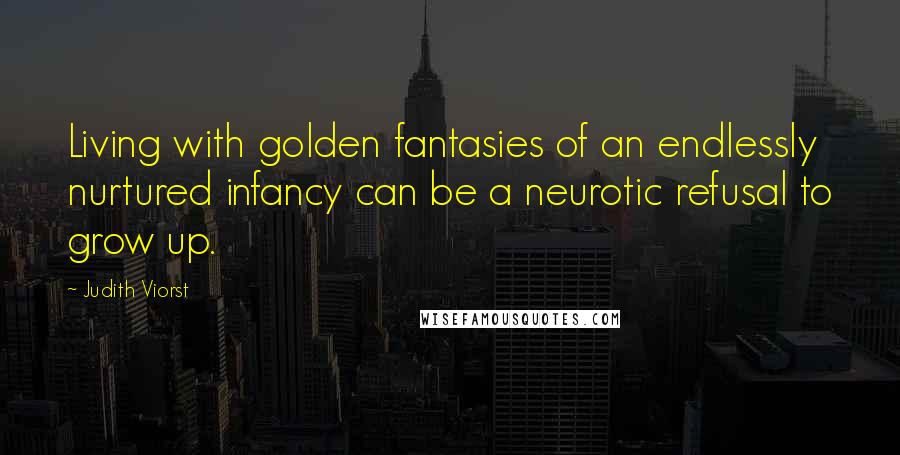 Judith Viorst Quotes: Living with golden fantasies of an endlessly nurtured infancy can be a neurotic refusal to grow up.