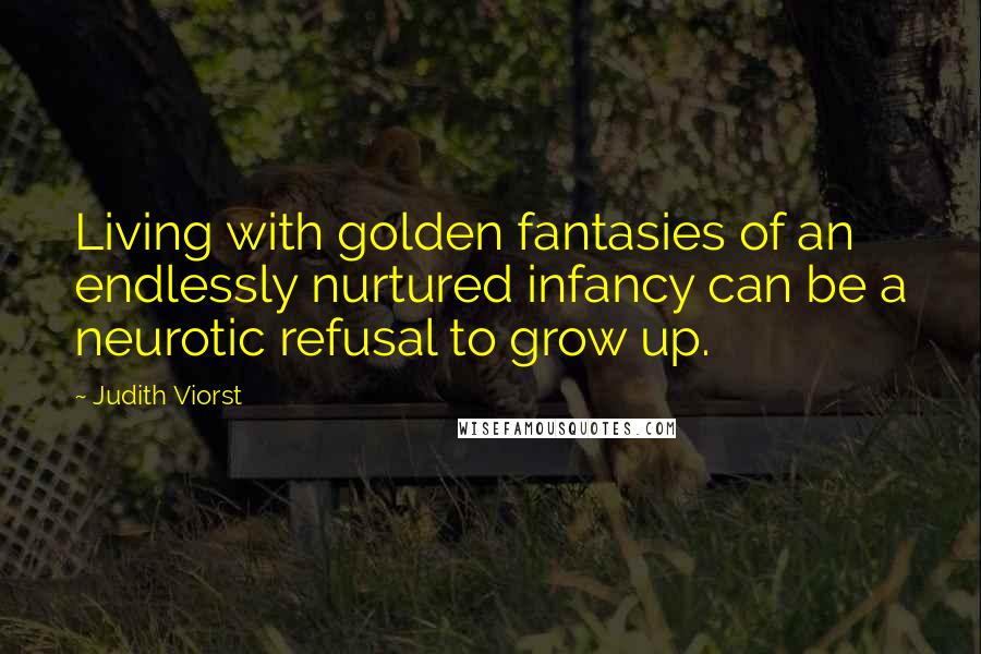 Judith Viorst Quotes: Living with golden fantasies of an endlessly nurtured infancy can be a neurotic refusal to grow up.