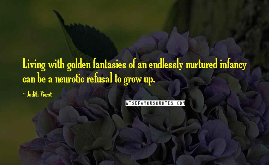 Judith Viorst Quotes: Living with golden fantasies of an endlessly nurtured infancy can be a neurotic refusal to grow up.