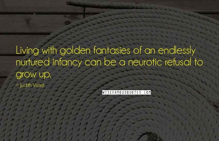 Judith Viorst Quotes: Living with golden fantasies of an endlessly nurtured infancy can be a neurotic refusal to grow up.
