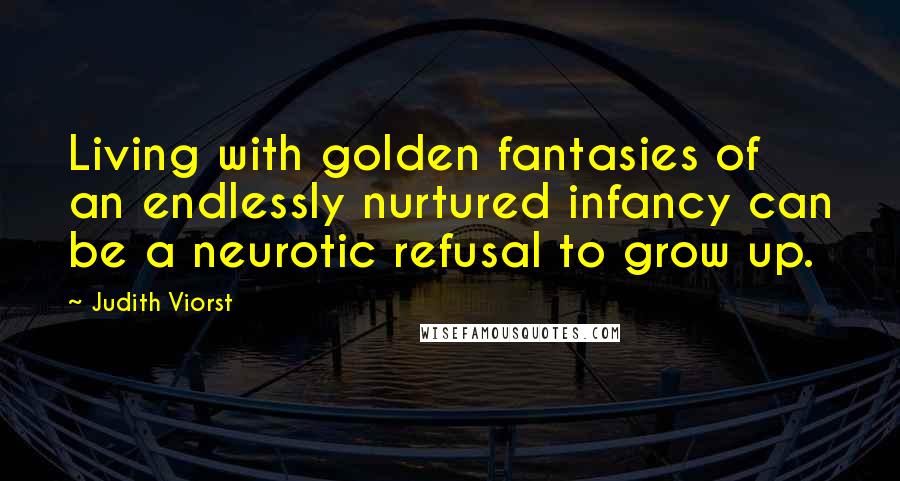 Judith Viorst Quotes: Living with golden fantasies of an endlessly nurtured infancy can be a neurotic refusal to grow up.