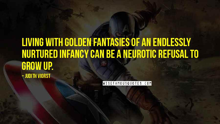 Judith Viorst Quotes: Living with golden fantasies of an endlessly nurtured infancy can be a neurotic refusal to grow up.