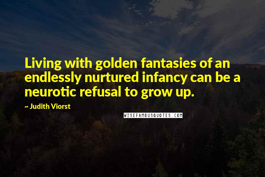 Judith Viorst Quotes: Living with golden fantasies of an endlessly nurtured infancy can be a neurotic refusal to grow up.