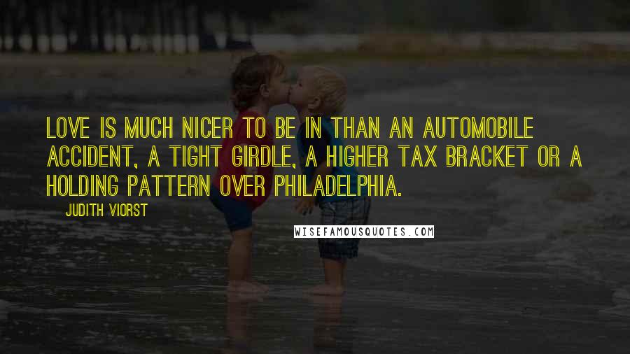 Judith Viorst Quotes: Love is much nicer to be in than an automobile accident, a tight girdle, a higher tax bracket or a holding pattern over Philadelphia.